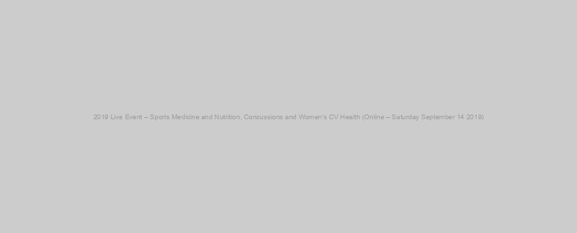 2019 Live Event – Sports Medicine and Nutrition, Concussions and Women’s CV Health (Online – Saturday September 14 2019)
